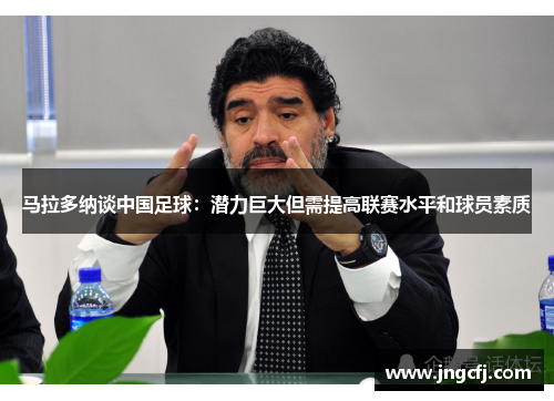 马拉多纳谈中国足球：潜力巨大但需提高联赛水平和球员素质
