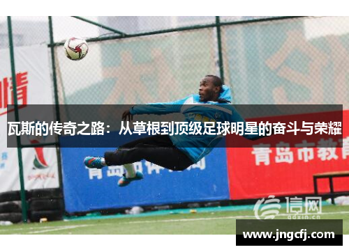 瓦斯的传奇之路：从草根到顶级足球明星的奋斗与荣耀