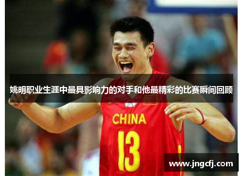 姚明职业生涯中最具影响力的对手和他最精彩的比赛瞬间回顾