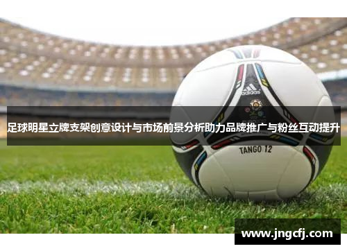 足球明星立牌支架创意设计与市场前景分析助力品牌推广与粉丝互动提升