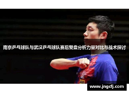 南京乒乓球队与武汉乒乓球队赛后复盘分析力量对比与战术探讨