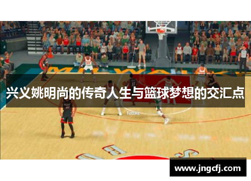 兴义姚明尚的传奇人生与篮球梦想的交汇点