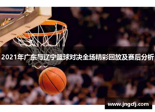 2021年广东与辽宁篮球对决全场精彩回放及赛后分析