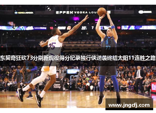 东契奇狂砍73分刷新现役得分纪录独行侠逆袭终结太阳11连胜之路