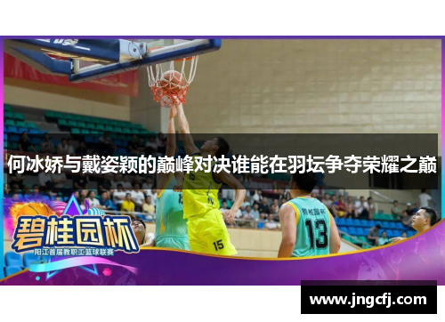 何冰娇与戴姿颖的巅峰对决谁能在羽坛争夺荣耀之巅