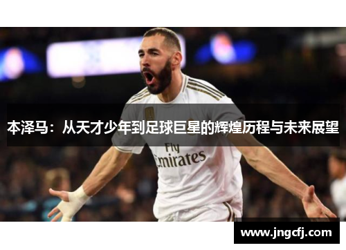 本泽马：从天才少年到足球巨星的辉煌历程与未来展望