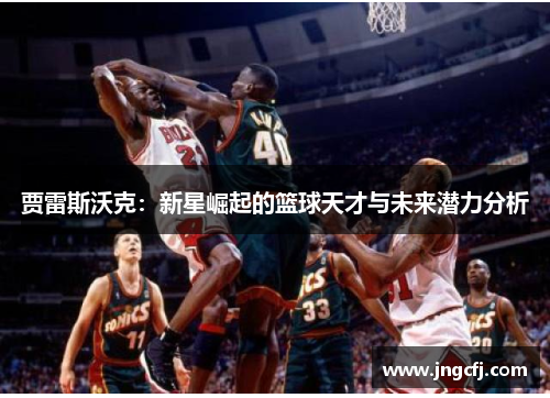 贾雷斯沃克：新星崛起的篮球天才与未来潜力分析