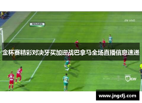 金杯赛精彩对决牙买加迎战巴拿马全场直播信息速递